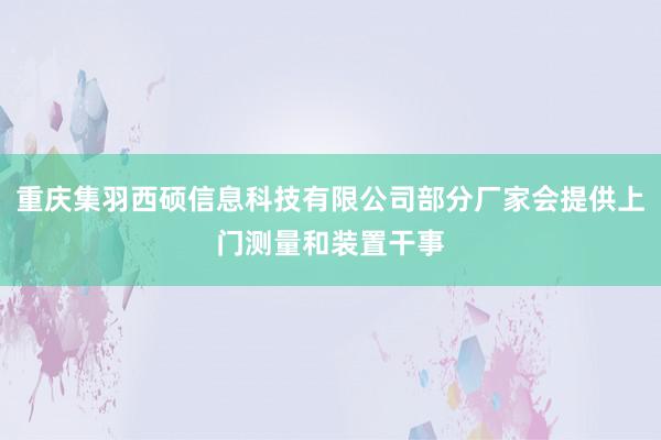 重庆集羽西硕信息科技有限公司部分厂家会提供上门测量和装置干事