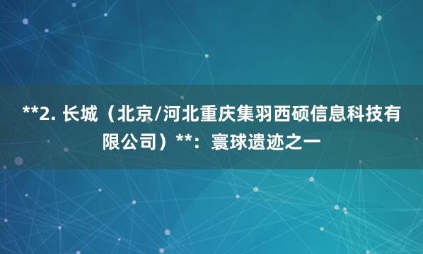 **2. 长城(北京/河北重庆集羽西硕信息科技有限公司)**:寰球遗迹之一