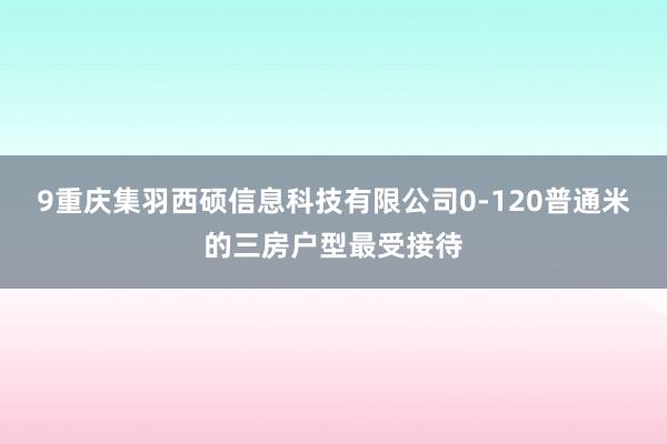 9重庆集羽西硕信息科技有限公司0-120普通米的三房户型最受接待