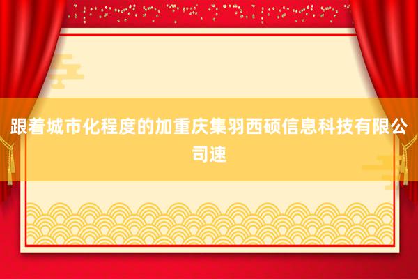 跟着城市化程度的加重庆集羽西硕信息科技有限公司速