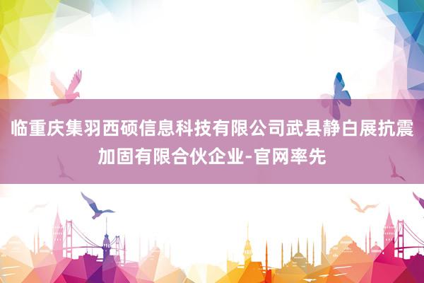 临重庆集羽西硕信息科技有限公司武县静白展抗震加固有限合伙企业-官网率先