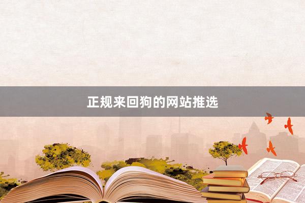 正规来回狗的网站推选