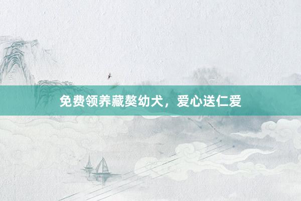 免费领养藏獒幼犬，爱心送仁爱